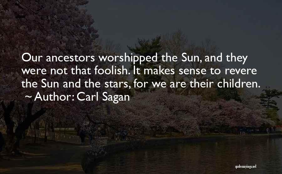 Carl Sagan Quotes: Our Ancestors Worshipped The Sun, And They Were Not That Foolish. It Makes Sense To Revere The Sun And The