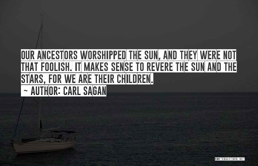 Carl Sagan Quotes: Our Ancestors Worshipped The Sun, And They Were Not That Foolish. It Makes Sense To Revere The Sun And The