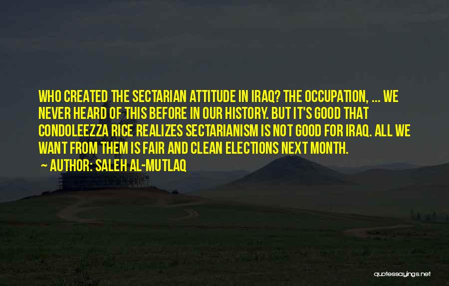 Saleh Al-Mutlaq Quotes: Who Created The Sectarian Attitude In Iraq? The Occupation, ... We Never Heard Of This Before In Our History. But