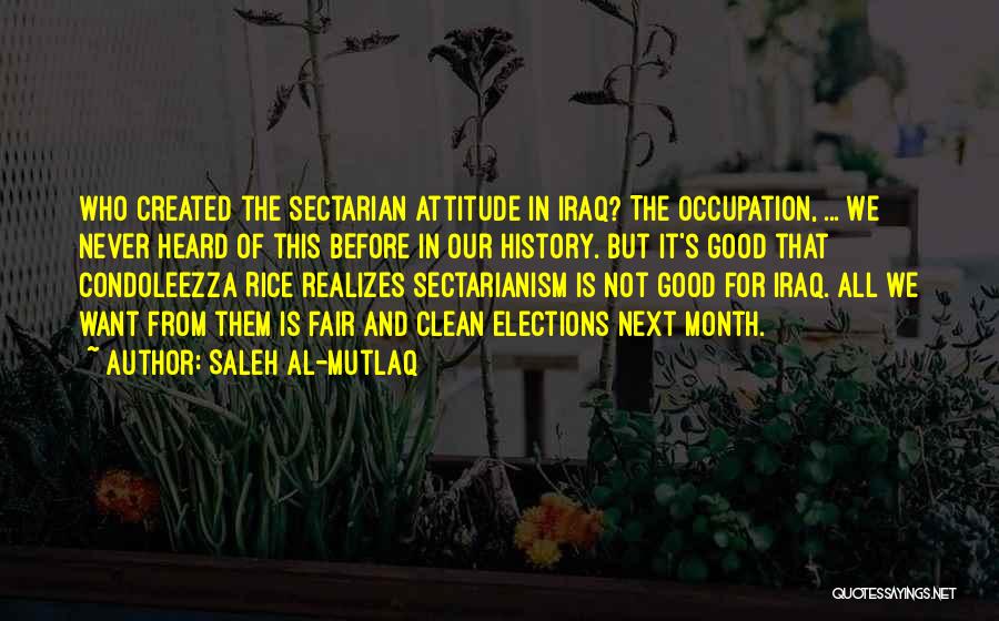 Saleh Al-Mutlaq Quotes: Who Created The Sectarian Attitude In Iraq? The Occupation, ... We Never Heard Of This Before In Our History. But