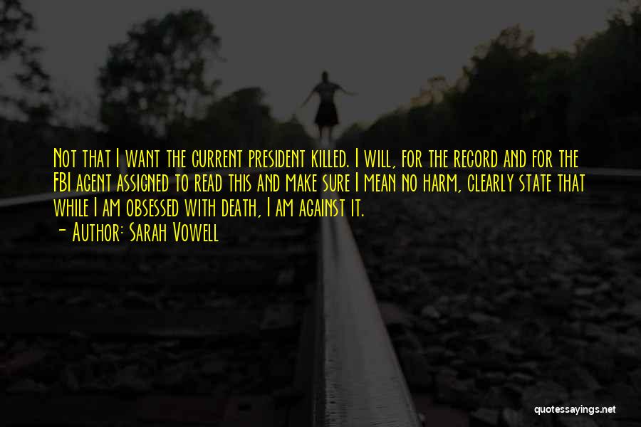 Sarah Vowell Quotes: Not That I Want The Current President Killed. I Will, For The Record And For The Fbi Agent Assigned To