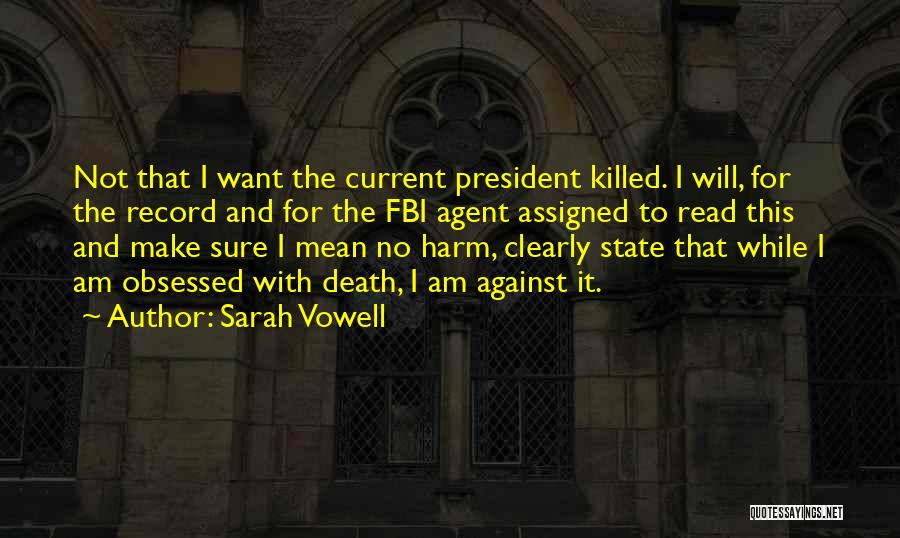 Sarah Vowell Quotes: Not That I Want The Current President Killed. I Will, For The Record And For The Fbi Agent Assigned To