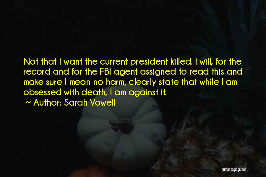 Sarah Vowell Quotes: Not That I Want The Current President Killed. I Will, For The Record And For The Fbi Agent Assigned To