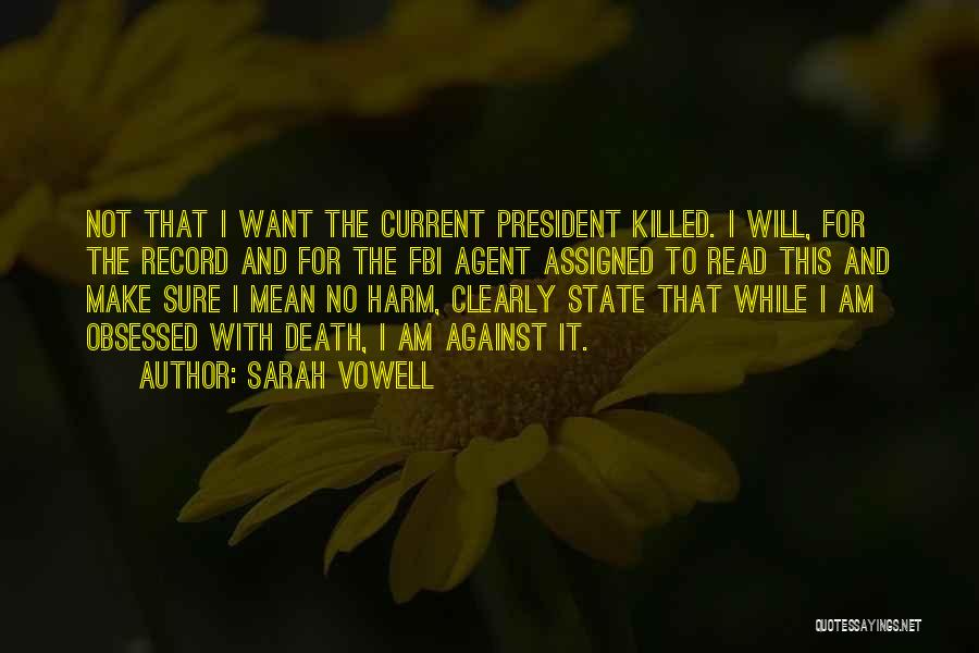 Sarah Vowell Quotes: Not That I Want The Current President Killed. I Will, For The Record And For The Fbi Agent Assigned To