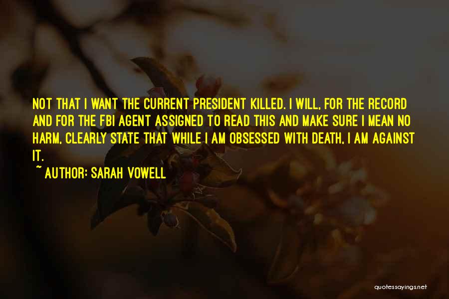 Sarah Vowell Quotes: Not That I Want The Current President Killed. I Will, For The Record And For The Fbi Agent Assigned To
