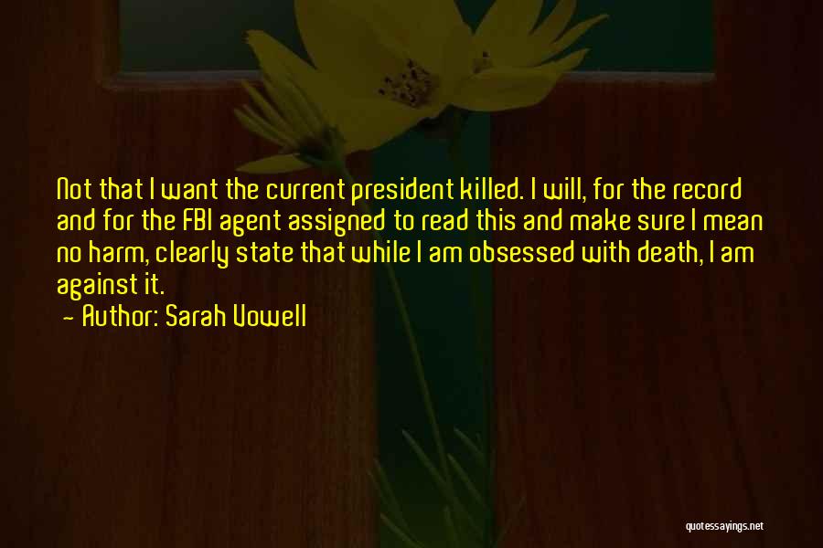 Sarah Vowell Quotes: Not That I Want The Current President Killed. I Will, For The Record And For The Fbi Agent Assigned To
