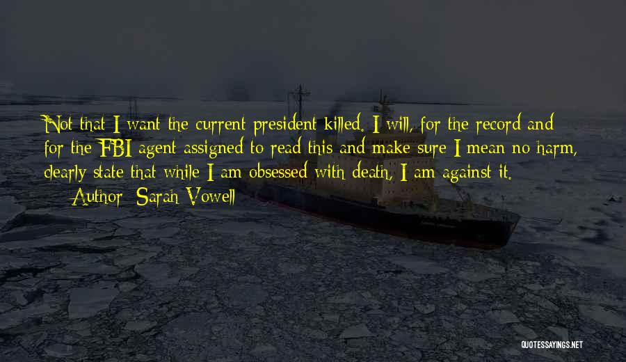 Sarah Vowell Quotes: Not That I Want The Current President Killed. I Will, For The Record And For The Fbi Agent Assigned To