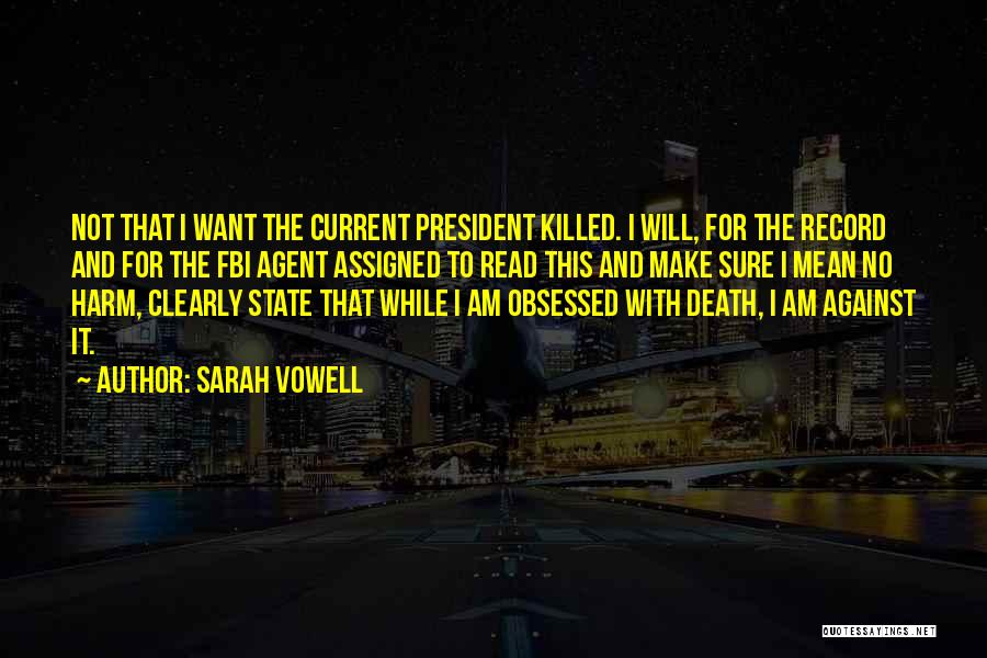 Sarah Vowell Quotes: Not That I Want The Current President Killed. I Will, For The Record And For The Fbi Agent Assigned To