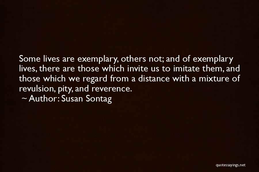 Susan Sontag Quotes: Some Lives Are Exemplary, Others Not; And Of Exemplary Lives, There Are Those Which Invite Us To Imitate Them, And