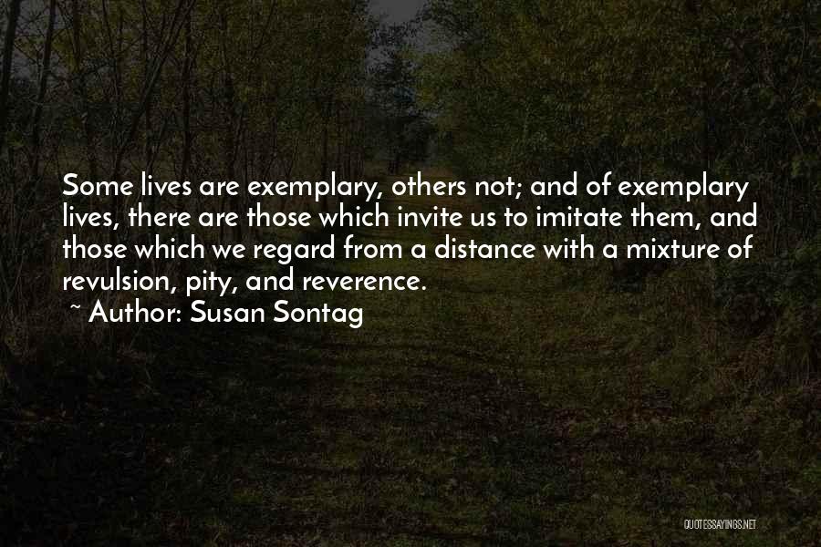 Susan Sontag Quotes: Some Lives Are Exemplary, Others Not; And Of Exemplary Lives, There Are Those Which Invite Us To Imitate Them, And