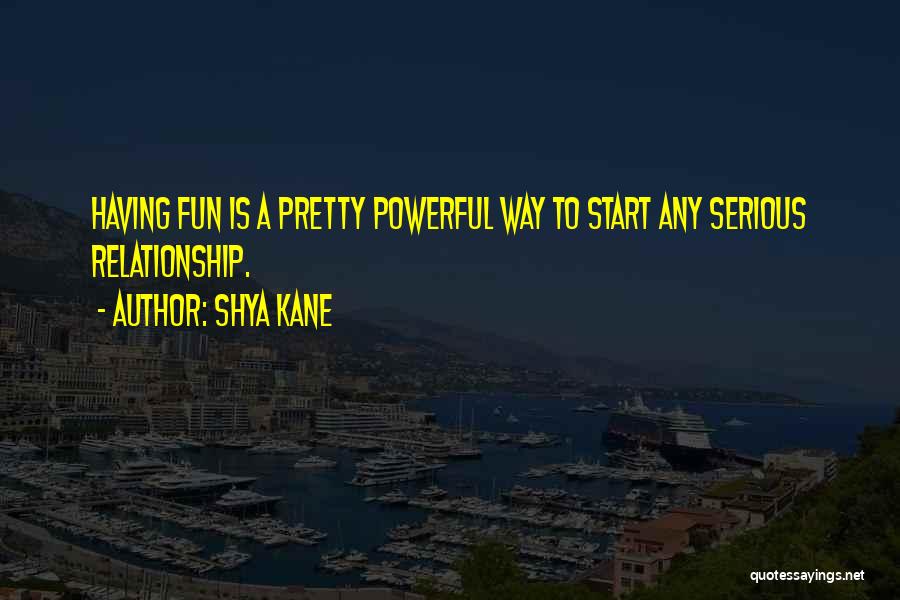 Shya Kane Quotes: Having Fun Is A Pretty Powerful Way To Start Any Serious Relationship.