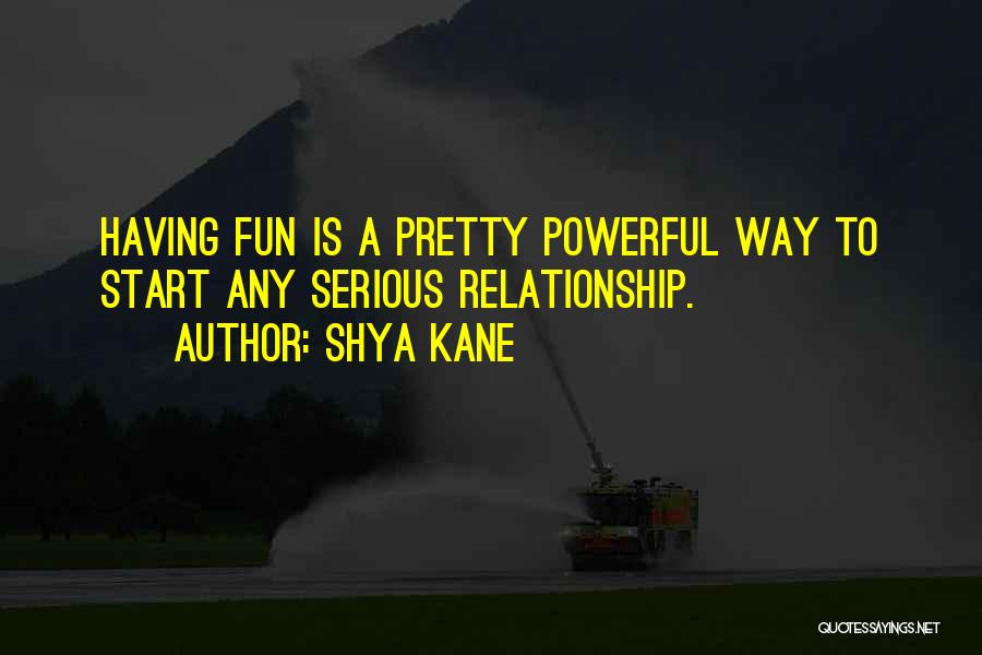 Shya Kane Quotes: Having Fun Is A Pretty Powerful Way To Start Any Serious Relationship.