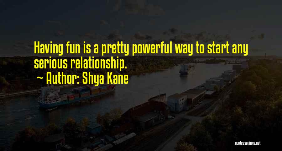 Shya Kane Quotes: Having Fun Is A Pretty Powerful Way To Start Any Serious Relationship.