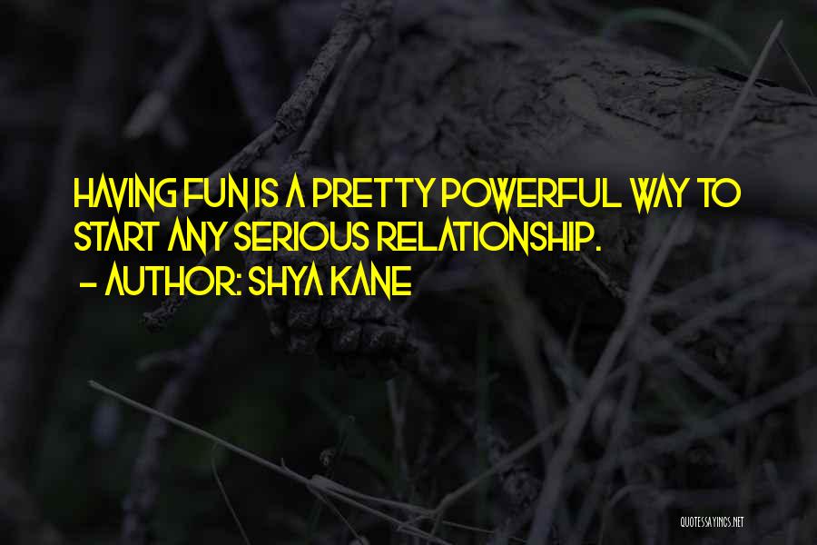 Shya Kane Quotes: Having Fun Is A Pretty Powerful Way To Start Any Serious Relationship.