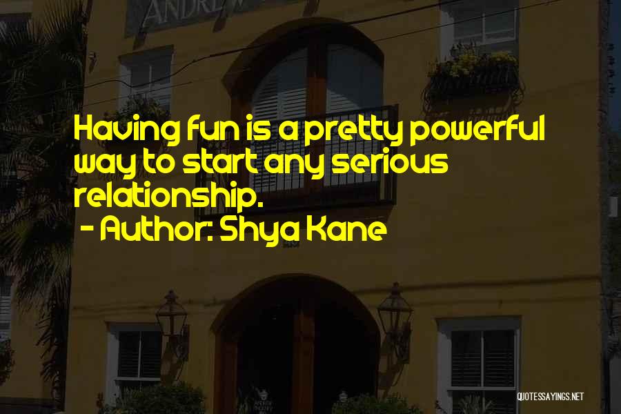 Shya Kane Quotes: Having Fun Is A Pretty Powerful Way To Start Any Serious Relationship.