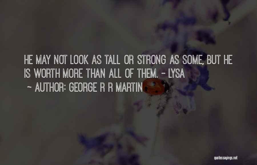 George R R Martin Quotes: He May Not Look As Tall Or Strong As Some, But He Is Worth More Than All Of Them. -
