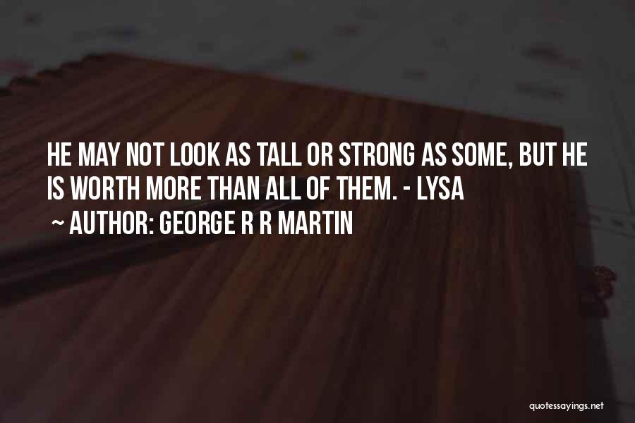 George R R Martin Quotes: He May Not Look As Tall Or Strong As Some, But He Is Worth More Than All Of Them. -
