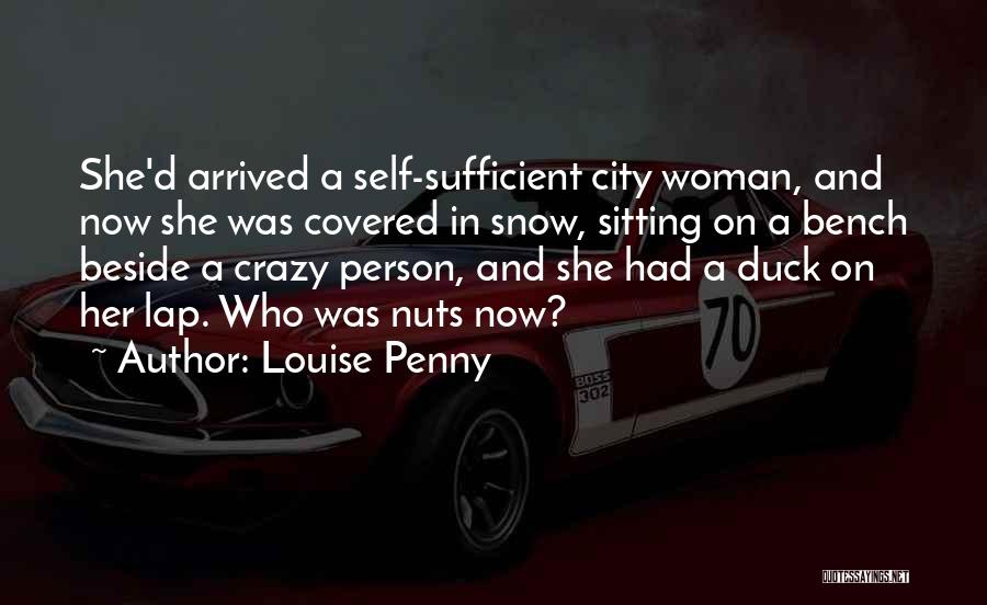 Louise Penny Quotes: She'd Arrived A Self-sufficient City Woman, And Now She Was Covered In Snow, Sitting On A Bench Beside A Crazy