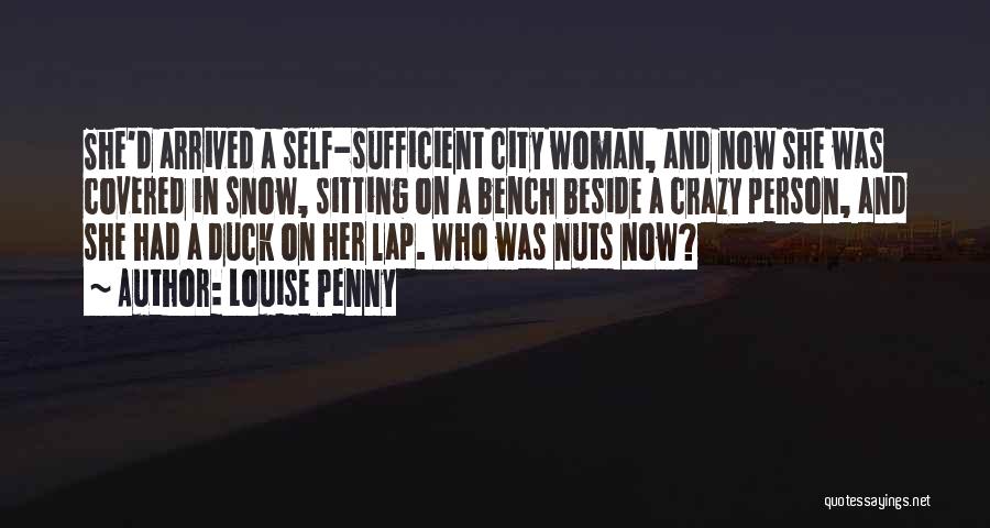 Louise Penny Quotes: She'd Arrived A Self-sufficient City Woman, And Now She Was Covered In Snow, Sitting On A Bench Beside A Crazy