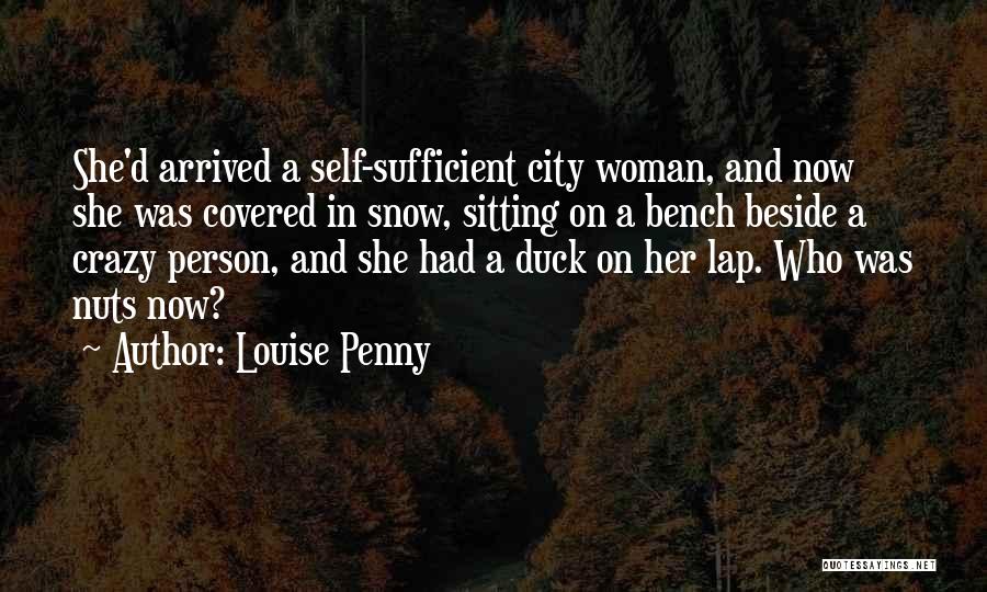 Louise Penny Quotes: She'd Arrived A Self-sufficient City Woman, And Now She Was Covered In Snow, Sitting On A Bench Beside A Crazy