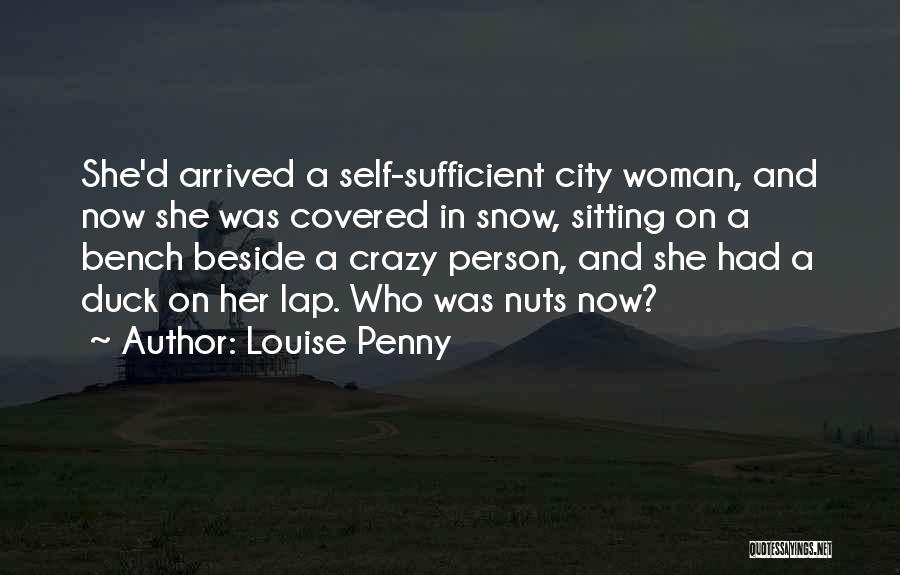 Louise Penny Quotes: She'd Arrived A Self-sufficient City Woman, And Now She Was Covered In Snow, Sitting On A Bench Beside A Crazy