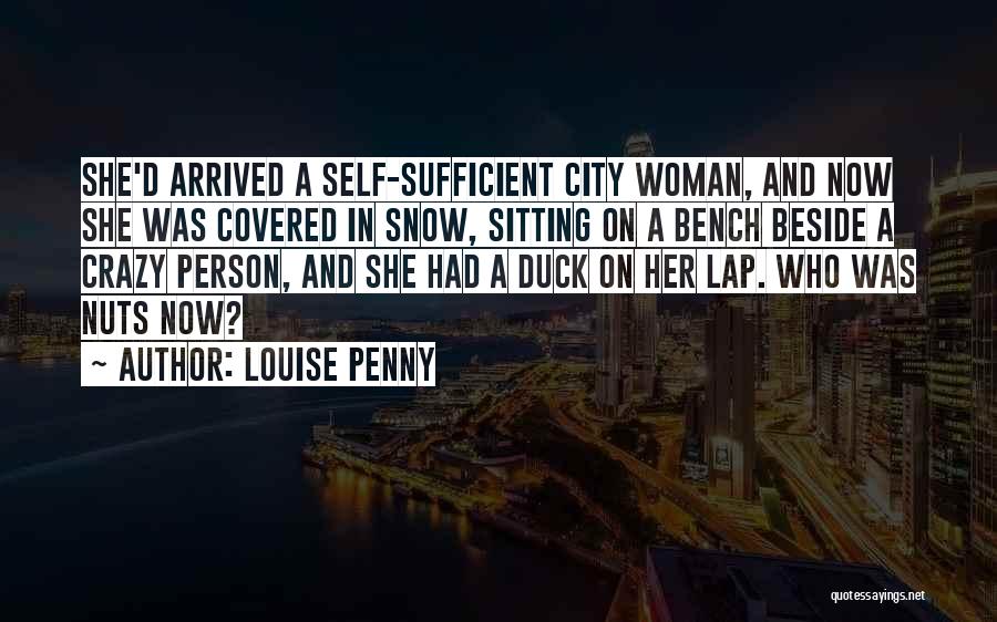 Louise Penny Quotes: She'd Arrived A Self-sufficient City Woman, And Now She Was Covered In Snow, Sitting On A Bench Beside A Crazy