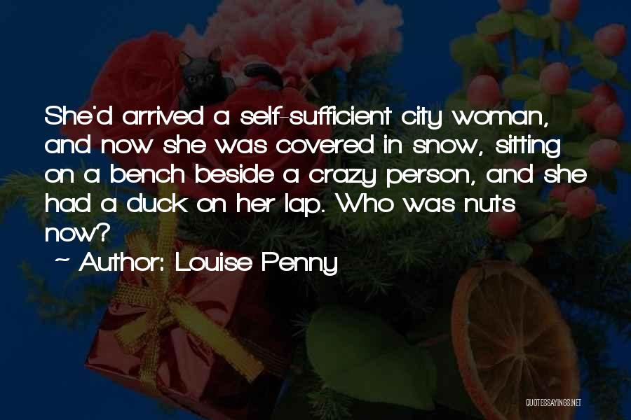 Louise Penny Quotes: She'd Arrived A Self-sufficient City Woman, And Now She Was Covered In Snow, Sitting On A Bench Beside A Crazy