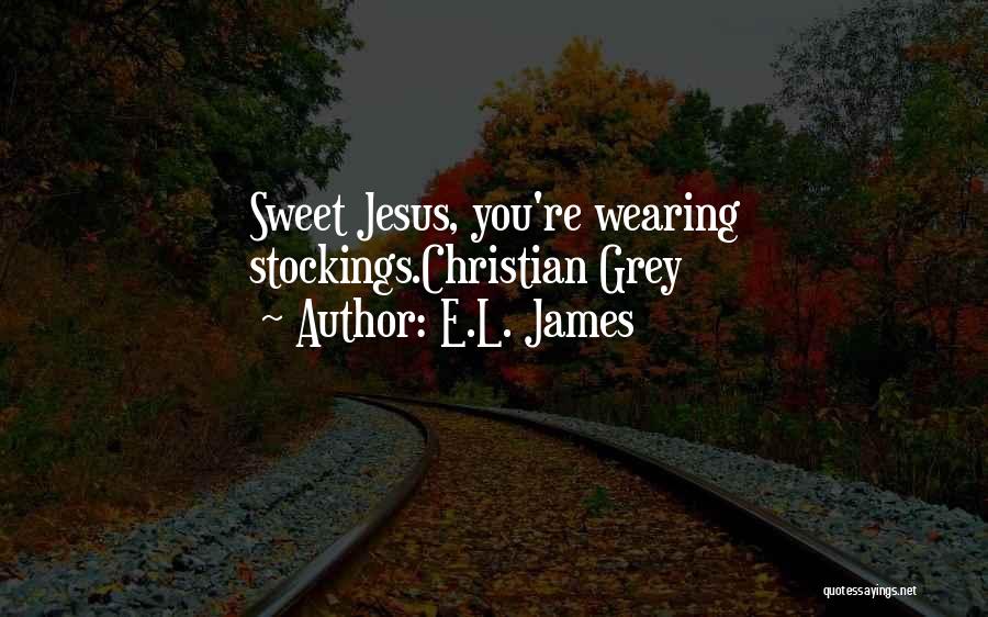 E.L. James Quotes: Sweet Jesus, You're Wearing Stockings.christian Grey