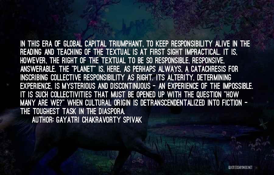 Gayatri Chakravorty Spivak Quotes: In This Era Of Global Capital Triumphant, To Keep Responsibility Alive In The Reading And Teaching Of The Textual Is