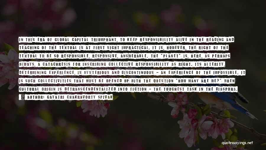 Gayatri Chakravorty Spivak Quotes: In This Era Of Global Capital Triumphant, To Keep Responsibility Alive In The Reading And Teaching Of The Textual Is