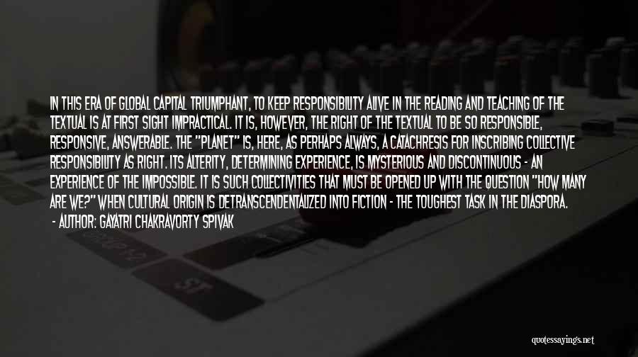 Gayatri Chakravorty Spivak Quotes: In This Era Of Global Capital Triumphant, To Keep Responsibility Alive In The Reading And Teaching Of The Textual Is