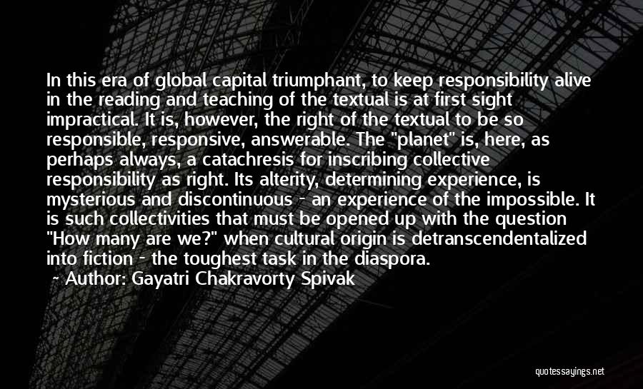 Gayatri Chakravorty Spivak Quotes: In This Era Of Global Capital Triumphant, To Keep Responsibility Alive In The Reading And Teaching Of The Textual Is