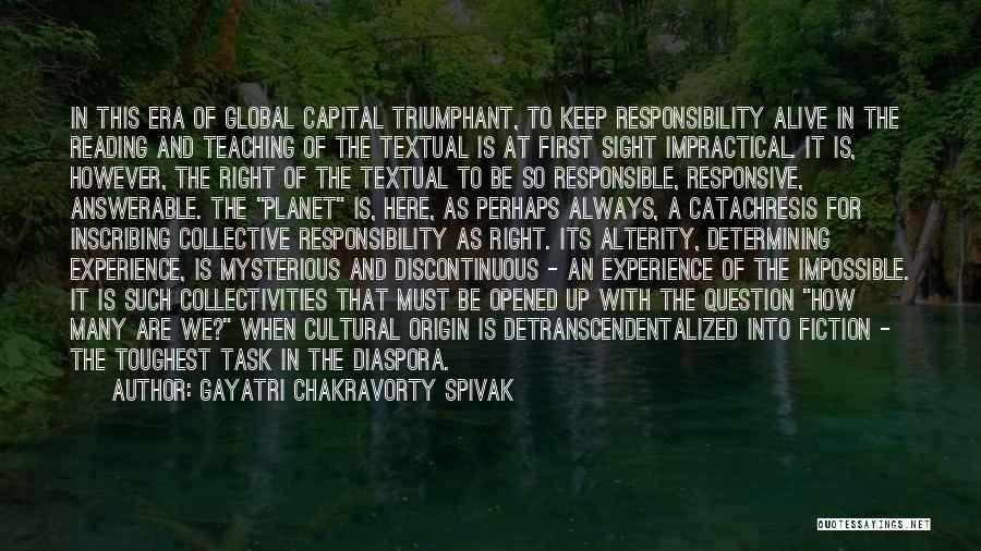 Gayatri Chakravorty Spivak Quotes: In This Era Of Global Capital Triumphant, To Keep Responsibility Alive In The Reading And Teaching Of The Textual Is