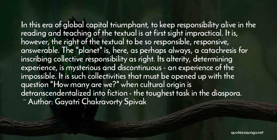 Gayatri Chakravorty Spivak Quotes: In This Era Of Global Capital Triumphant, To Keep Responsibility Alive In The Reading And Teaching Of The Textual Is