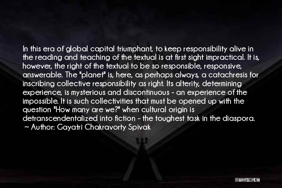 Gayatri Chakravorty Spivak Quotes: In This Era Of Global Capital Triumphant, To Keep Responsibility Alive In The Reading And Teaching Of The Textual Is