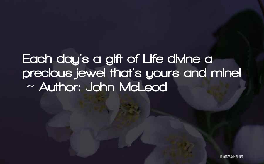 John McLeod Quotes: Each Day's A Gift Of Life Divine A Precious Jewel That's Yours And Mine!