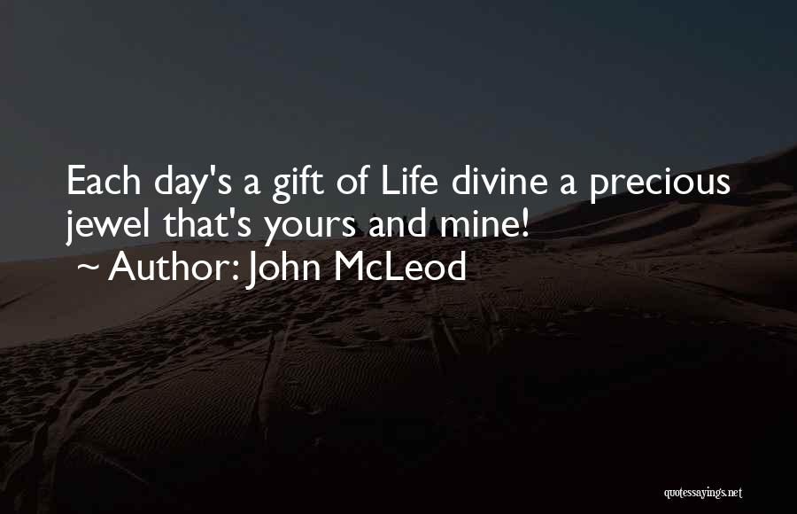 John McLeod Quotes: Each Day's A Gift Of Life Divine A Precious Jewel That's Yours And Mine!