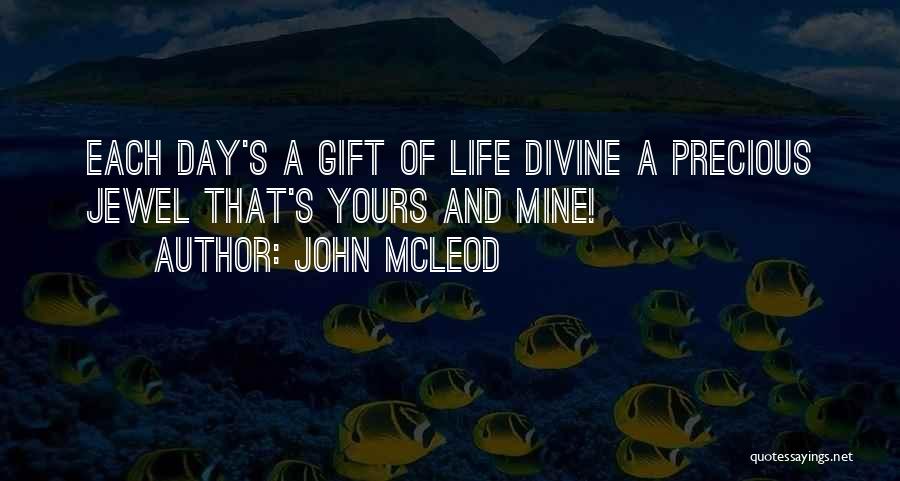 John McLeod Quotes: Each Day's A Gift Of Life Divine A Precious Jewel That's Yours And Mine!