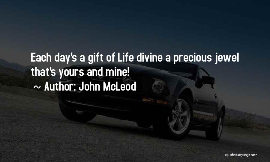 John McLeod Quotes: Each Day's A Gift Of Life Divine A Precious Jewel That's Yours And Mine!