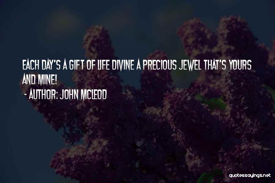 John McLeod Quotes: Each Day's A Gift Of Life Divine A Precious Jewel That's Yours And Mine!