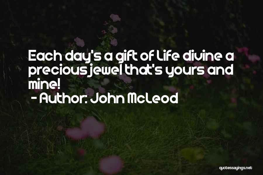 John McLeod Quotes: Each Day's A Gift Of Life Divine A Precious Jewel That's Yours And Mine!