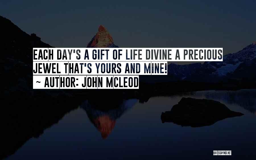 John McLeod Quotes: Each Day's A Gift Of Life Divine A Precious Jewel That's Yours And Mine!