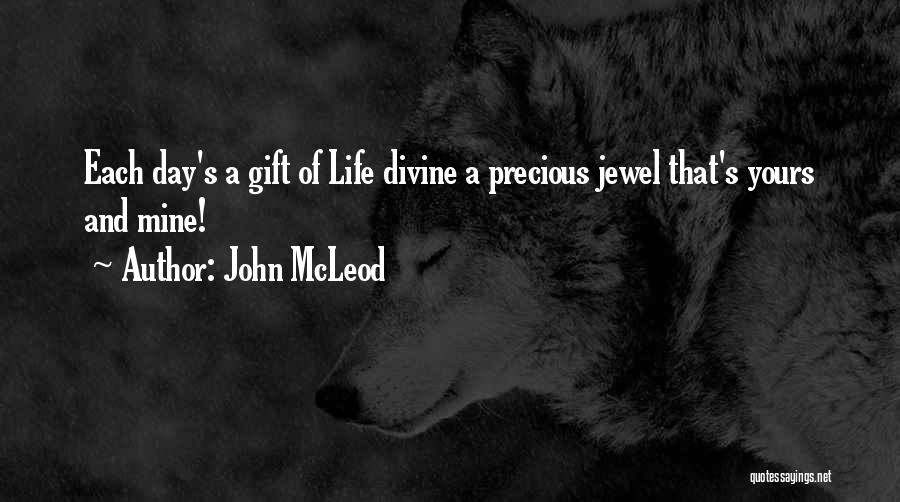 John McLeod Quotes: Each Day's A Gift Of Life Divine A Precious Jewel That's Yours And Mine!