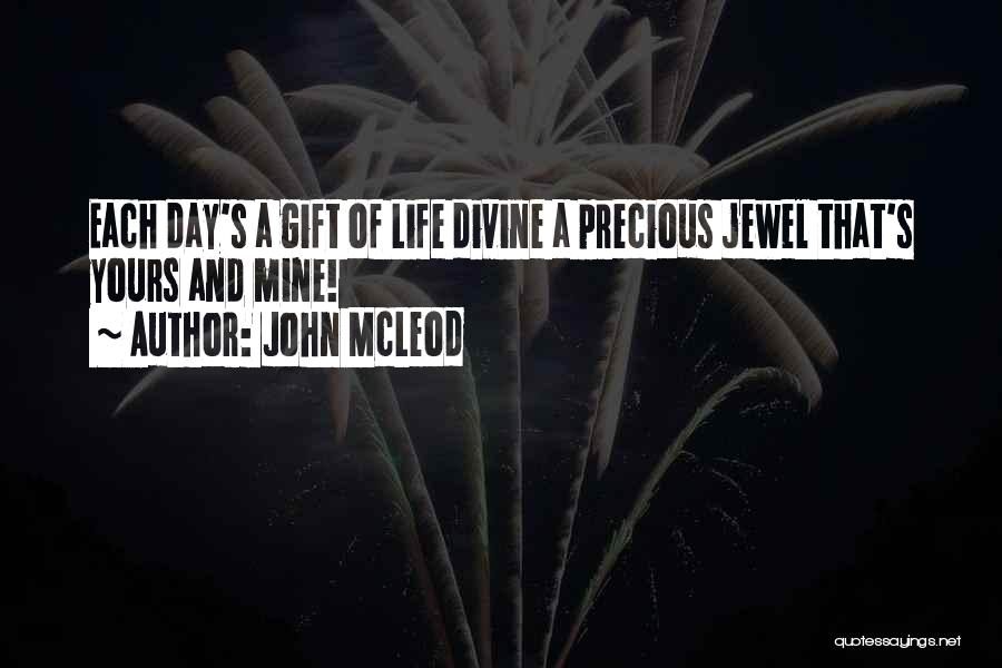 John McLeod Quotes: Each Day's A Gift Of Life Divine A Precious Jewel That's Yours And Mine!