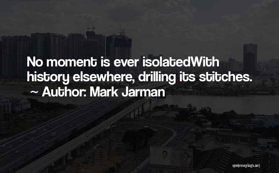 Mark Jarman Quotes: No Moment Is Ever Isolatedwith History Elsewhere, Drilling Its Stitches.
