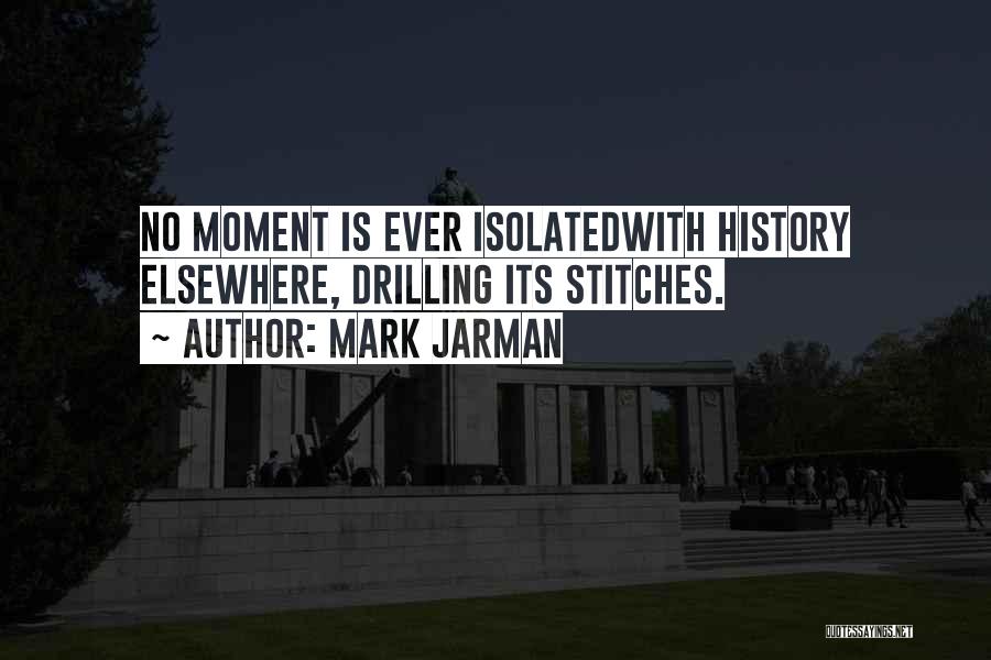 Mark Jarman Quotes: No Moment Is Ever Isolatedwith History Elsewhere, Drilling Its Stitches.
