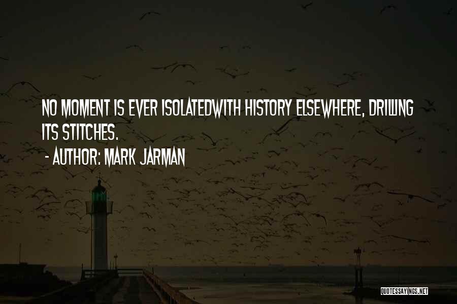 Mark Jarman Quotes: No Moment Is Ever Isolatedwith History Elsewhere, Drilling Its Stitches.