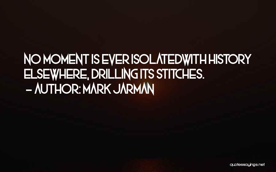 Mark Jarman Quotes: No Moment Is Ever Isolatedwith History Elsewhere, Drilling Its Stitches.