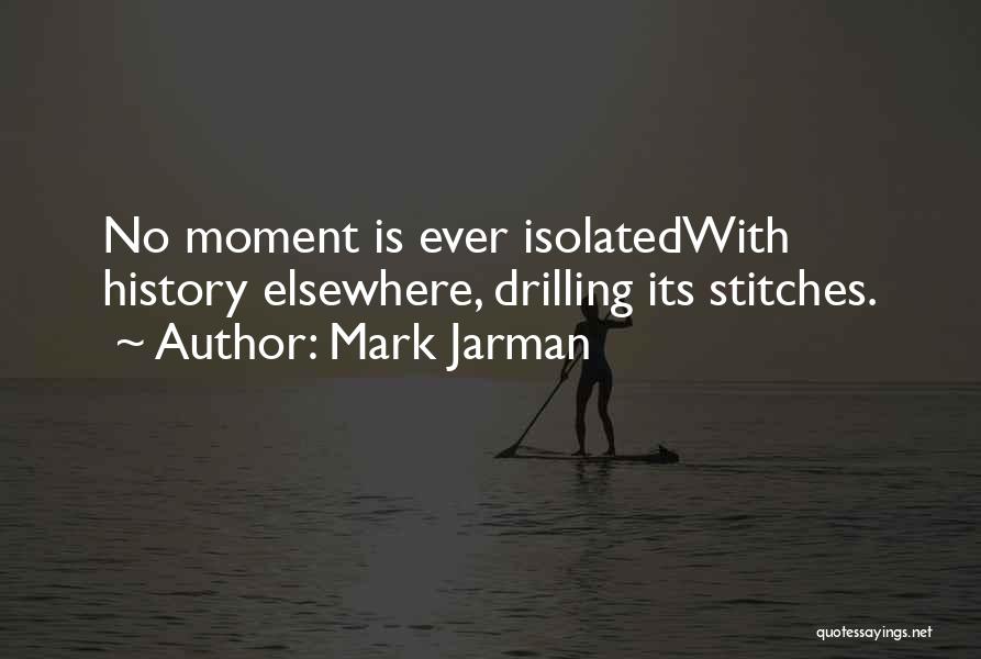 Mark Jarman Quotes: No Moment Is Ever Isolatedwith History Elsewhere, Drilling Its Stitches.