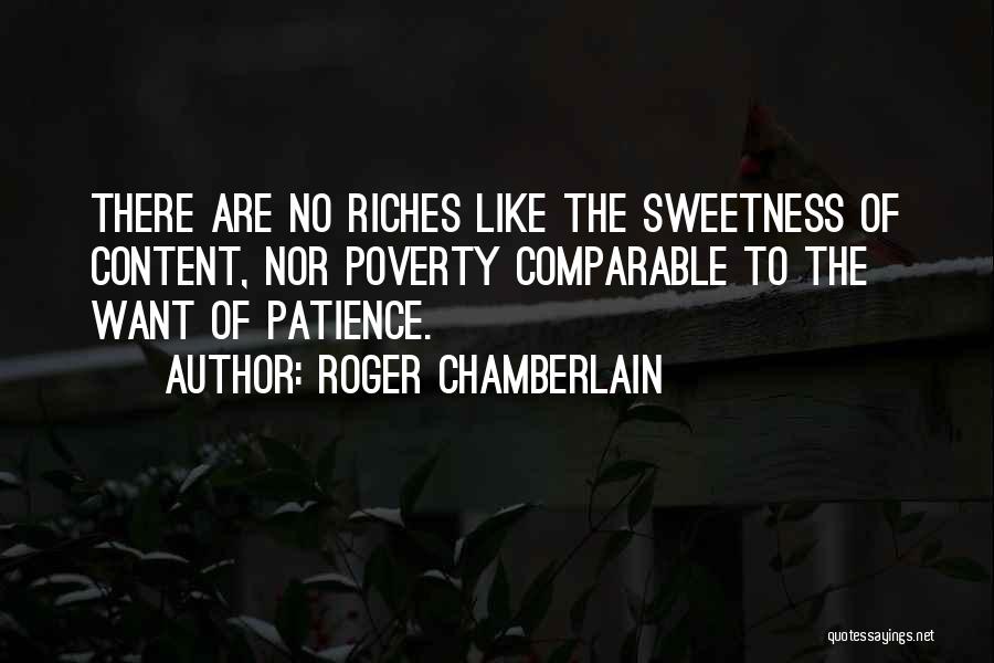 Roger Chamberlain Quotes: There Are No Riches Like The Sweetness Of Content, Nor Poverty Comparable To The Want Of Patience.